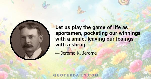 Let us play the game of life as sportsmen, pocketing our winnings with a smile, leaving our losings with a shrug.