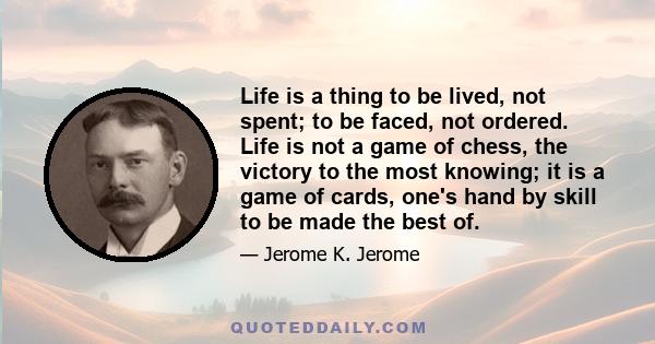 Life is a thing to be lived, not spent; to be faced, not ordered. Life is not a game of chess, the victory to the most knowing; it is a game of cards, one's hand by skill to be made the best of.