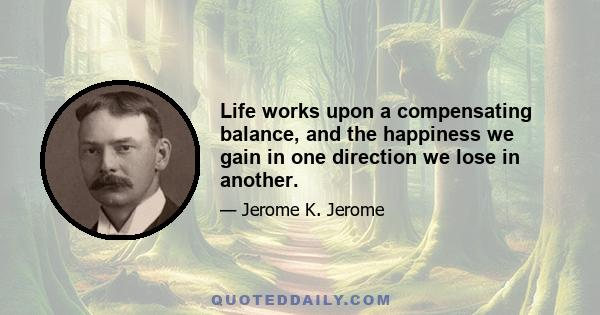 Life works upon a compensating balance, and the happiness we gain in one direction we lose in another.