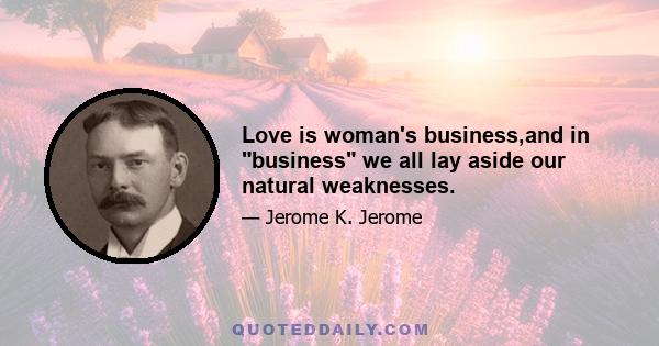 Love is woman's business,and in business we all lay aside our natural weaknesses.