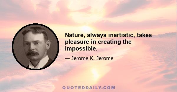 Nature, always inartistic, takes pleasure in creating the impossible.