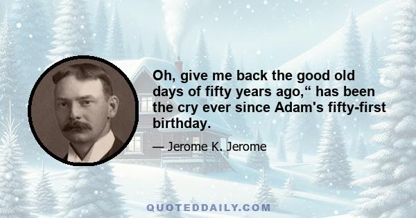 Oh, give me back the good old days of fifty years ago,“ has been the cry ever since Adam's fifty-first birthday.