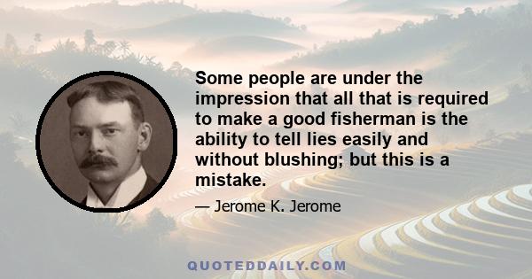 Some people are under the impression that all that is required to make a good fisherman is the ability to tell lies easily and without blushing; but this is a mistake. Mere bald fabrication is useless; the veriest tyro