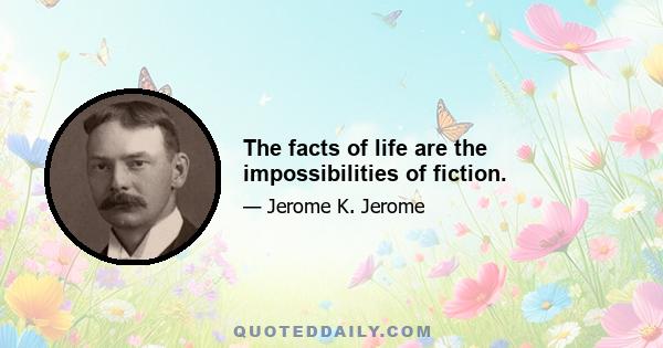 The facts of life are the impossibilities of fiction.