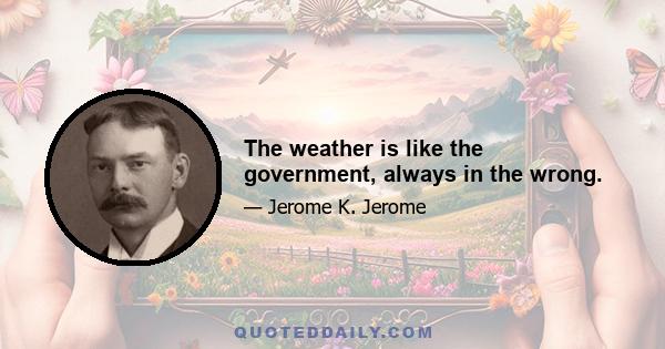 The weather is like the government, always in the wrong.