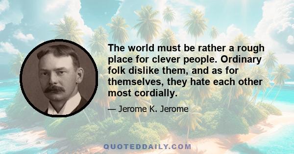 The world must be rather a rough place for clever people. Ordinary folk dislike them, and as for themselves, they hate each other most cordially.