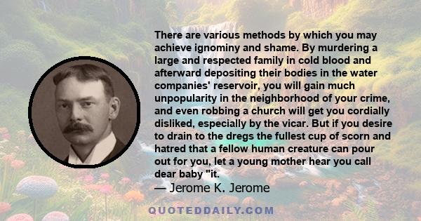 There are various methods by which you may achieve ignominy and shame. By murdering a large and respected family in cold blood and afterward depositing their bodies in the water companies' reservoir, you will gain much