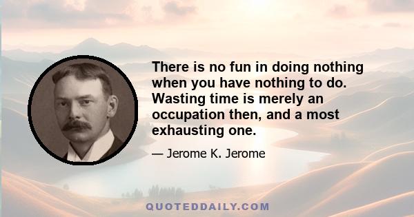 There is no fun in doing nothing when you have nothing to do. Wasting time is merely an occupation then, and a most exhausting one.