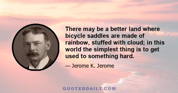 There may be a better land where bicycle saddles are made of rainbow, stuffed with cloud; in this world the simplest thing is to get used to something hard.