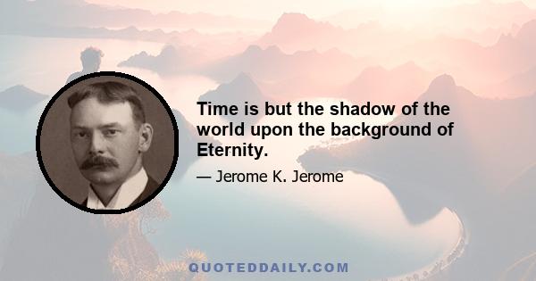 Time is but the shadow of the world upon the background of Eternity.