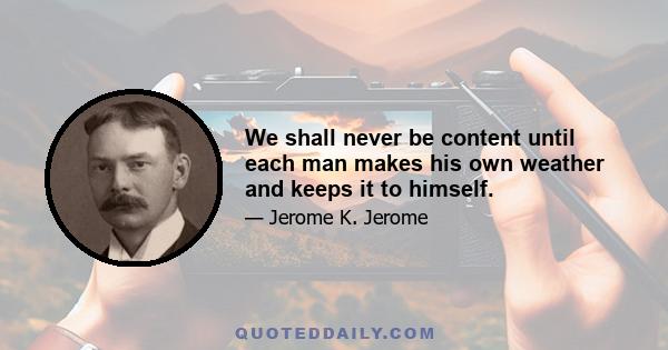 We shall never be content until each man makes his own weather and keeps it to himself.