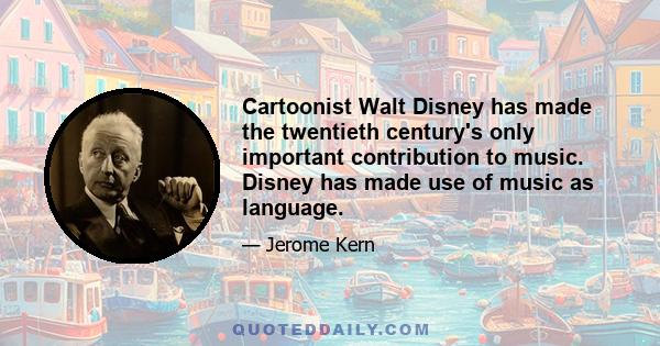 Cartoonist Walt Disney has made the twentieth century's only important contribution to music. Disney has made use of music as language.