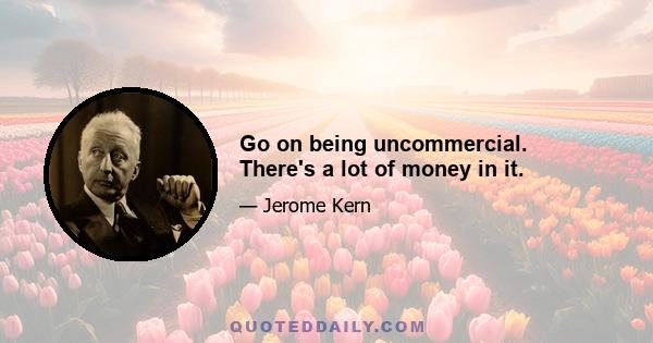 Go on being uncommercial. There's a lot of money in it.