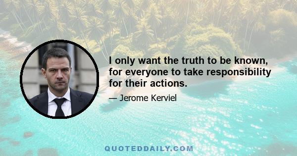 I only want the truth to be known, for everyone to take responsibility for their actions.