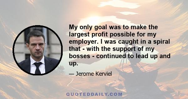 My only goal was to make the largest profit possible for my employer. I was caught in a spiral that - with the support of my bosses - continued to lead up and up.