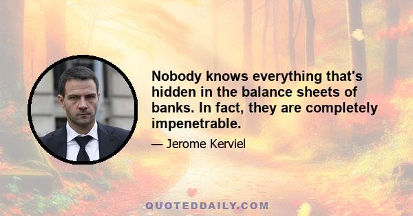 Nobody knows everything that's hidden in the balance sheets of banks. In fact, they are completely impenetrable.