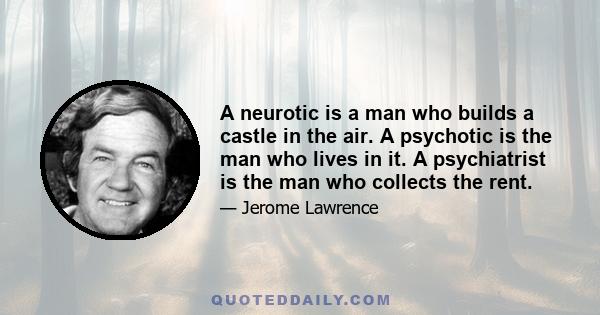 A neurotic is a man who builds a castle in the air. A psychotic is the man who lives in it. A psychiatrist is the man who collects the rent.