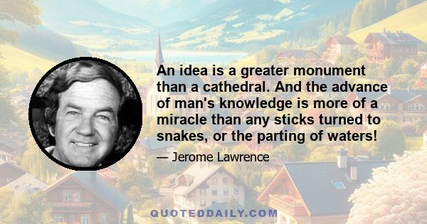 An idea is a greater monument than a cathedral. And the advance of man's knowledge is more of a miracle than any sticks turned to snakes, or the parting of waters!