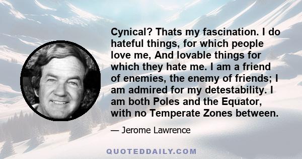 Cynical? Thats my fascination. I do hateful things, for which people love me, And lovable things for which they hate me. I am a friend of enemies, the enemy of friends; I am admired for my detestability. I am both Poles 