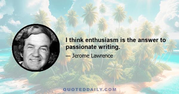 I think enthusiasm is the answer to passionate writing.