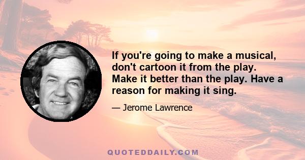 If you're going to make a musical, don't cartoon it from the play. Make it better than the play. Have a reason for making it sing.