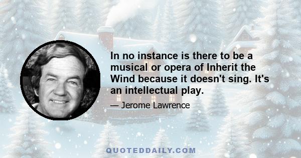 In no instance is there to be a musical or opera of Inherit the Wind because it doesn't sing. It's an intellectual play.