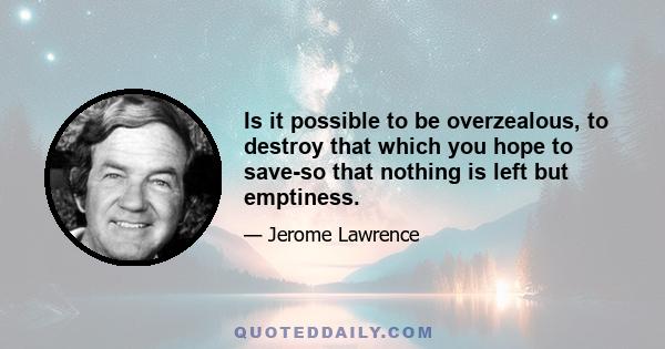 Is it possible to be overzealous, to destroy that which you hope to save-so that nothing is left but emptiness.