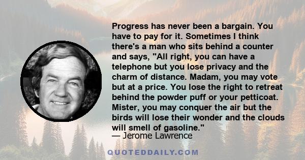 Progress has never been a bargain. You have to pay for it. Sometimes I think there's a man who sits behind a counter and says, All right, you can have a telephone but you lose privacy and the charm of distance. Madam,