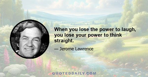 When you lose the power to laugh, you lose your power to think straight.