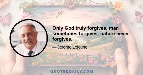 Only God truly forgives, man sometimes forgives, nature never forgives.