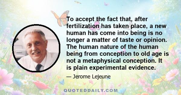 To accept the fact that, after fertilization has taken place, a new human has come into being is no longer a matter of taste or opinion. The human nature of the human being from conception to old age is not a