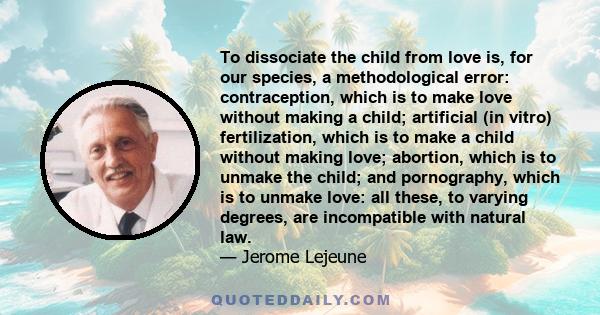 To dissociate the child from love is, for our species, a methodological error: contraception, which is to make love without making a child; artificial (in vitro) fertilization, which is to make a child without making