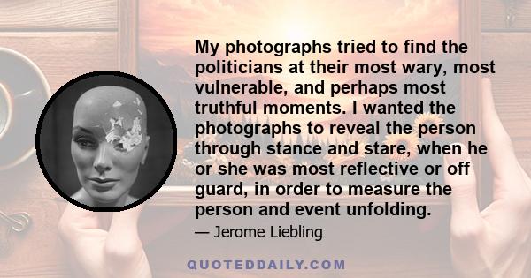 My photographs tried to find the politicians at their most wary, most vulnerable, and perhaps most truthful moments. I wanted the photographs to reveal the person through stance and stare, when he or she was most