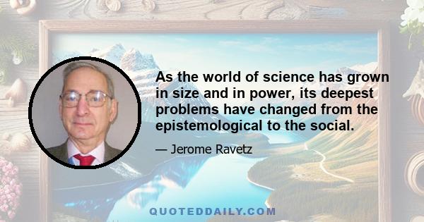 As the world of science has grown in size and in power, its deepest problems have changed from the epistemological to the social.