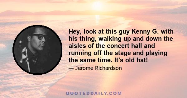 Hey, look at this guy Kenny G. with his thing, walking up and down the aisles of the concert hall and running off the stage and playing the same time. It's old hat!