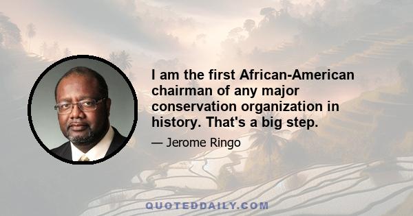 I am the first African-American chairman of any major conservation organization in history. That's a big step.