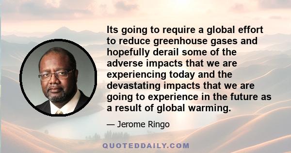 Its going to require a global effort to reduce greenhouse gases and hopefully derail some of the adverse impacts that we are experiencing today and the devastating impacts that we are going to experience in the future