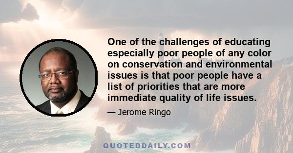 One of the challenges of educating especially poor people of any color on conservation and environmental issues is that poor people have a list of priorities that are more immediate quality of life issues.