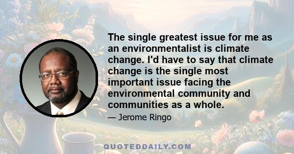 The single greatest issue for me as an environmentalist is climate change. I'd have to say that climate change is the single most important issue facing the environmental community and communities as a whole.