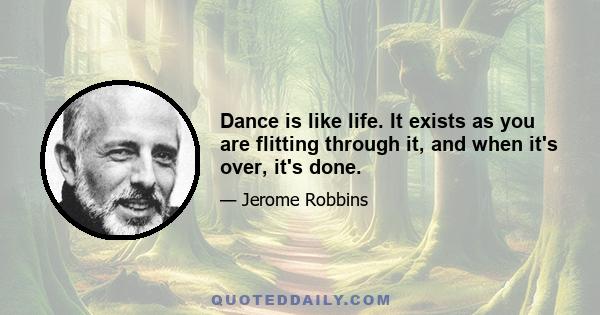 Dance is like life. It exists as you are flitting through it, and when it's over, it's done.