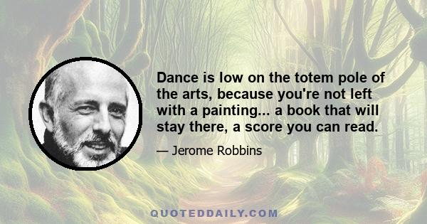 Dance is low on the totem pole of the arts, because you're not left with a painting... a book that will stay there, a score you can read.