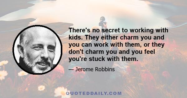 There's no secret to working with kids. They either charm you and you can work with them, or they don't charm you and you feel you're stuck with them.