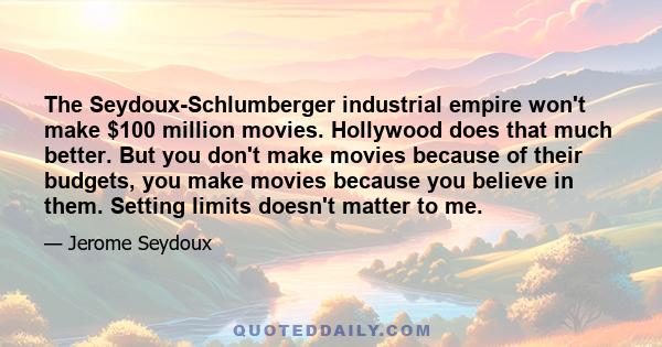 The Seydoux-Schlumberger industrial empire won't make $100 million movies. Hollywood does that much better. But you don't make movies because of their budgets, you make movies because you believe in them. Setting limits 