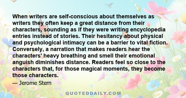 When writers are self-conscious about themselves as writers they often keep a great distance from their characters, sounding as if they were writing encyclopedia entries instead of stories. Their hesitancy about