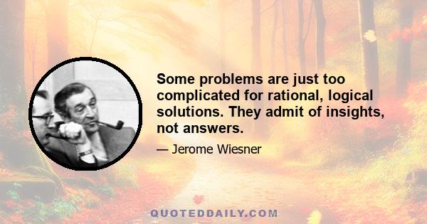 Some problems are just too complicated for rational, logical solutions. They admit of insights, not answers.