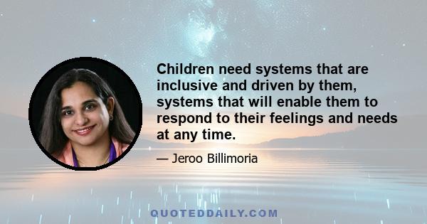 Children need systems that are inclusive and driven by them, systems that will enable them to respond to their feelings and needs at any time.