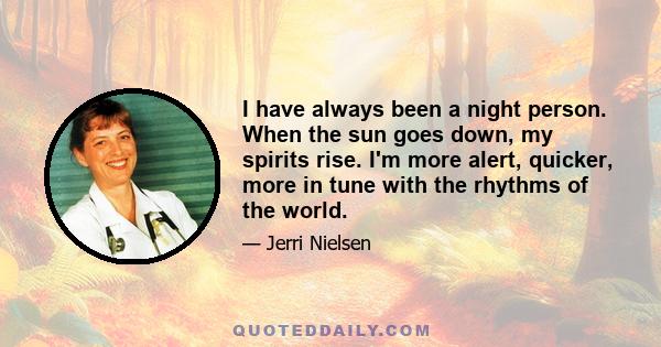 I have always been a night person. When the sun goes down, my spirits rise. I'm more alert, quicker, more in tune with the rhythms of the world.