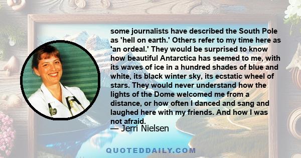 some journalists have described the South Pole as 'hell on earth.' Others refer to my time here as 'an ordeal.' They would be surprised to know how beautiful Antarctica has seemed to me, with its waves of ice in a