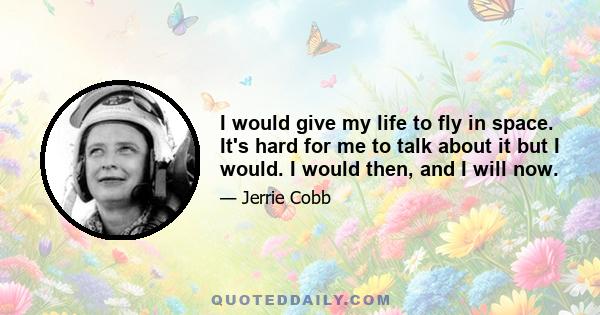 I would give my life to fly in space. It's hard for me to talk about it but I would. I would then, and I will now.