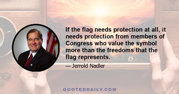 If the flag needs protection at all, it needs protection from members of Congress who value the symbol more than the freedoms that the flag represents.